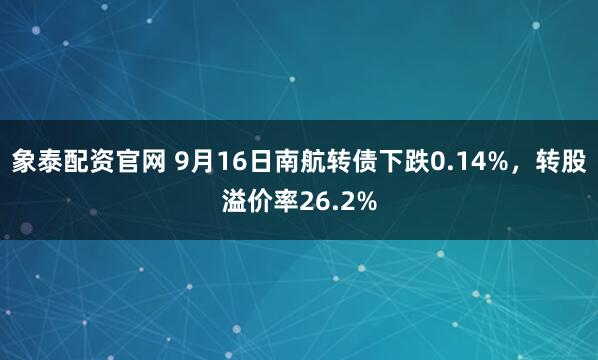 象泰配资官网 9月16日南航转债下跌0.14%，转股溢价率26.2%