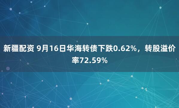 新疆配资 9月16日华海转债下跌0.62%，转股溢价率72.59%