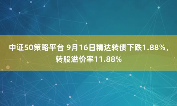 中证50策略平台 9月16日精达转债下跌1.88%，转股溢价率11.88%