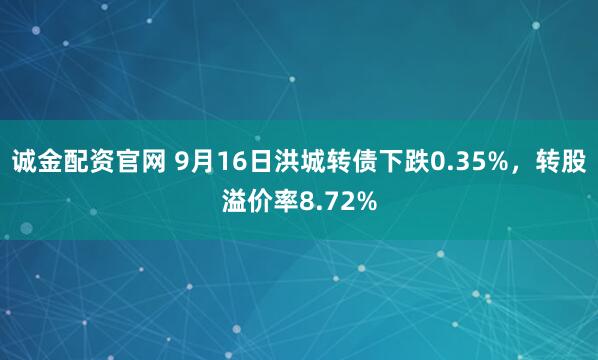 诚金配资官网 9月16日洪城转债下跌0.35%，转股溢价率8.72%