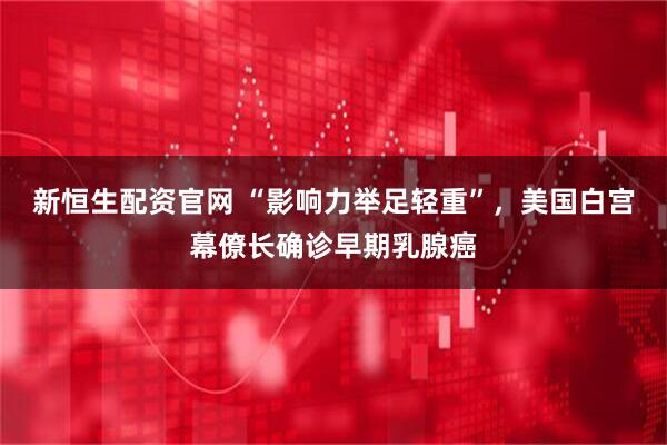 新恒生配资官网 “影响力举足轻重”，美国白宫幕僚长确诊早期乳腺癌