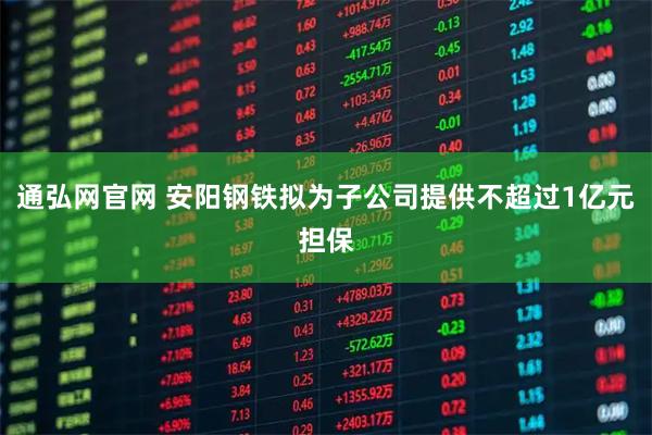 通弘网官网 安阳钢铁拟为子公司提供不超过1亿元担保
