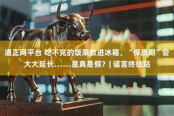 道正网平台 吃不完的饭菜放进冰箱，“保质期”会大大延长……是真是假？| 谣言终结站