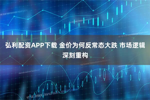 弘利配资APP下载 金价为何反常态大跌 市场逻辑深刻重构