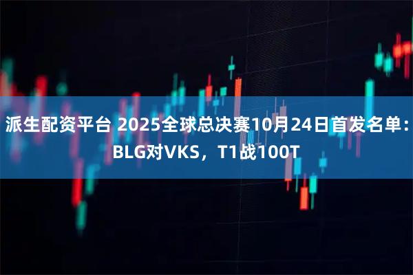 派生配资平台 2025全球总决赛10月24日首发名单:BLG对VKS,T1战100T