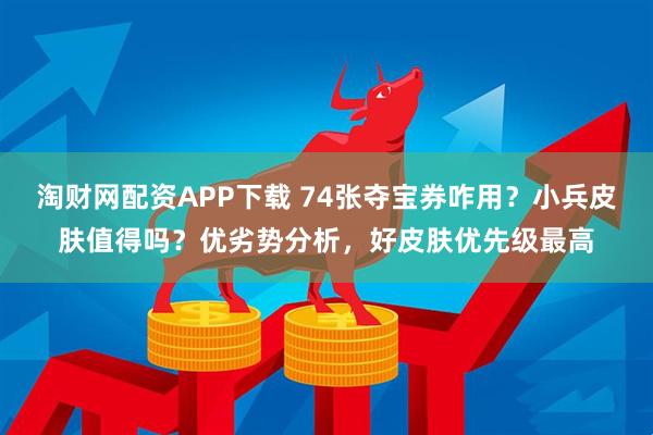 淘财网配资APP下载 74张夺宝券咋用?小兵皮肤值得吗?优劣势分析,好皮肤优先级最高