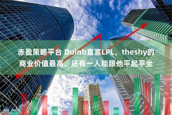 赤盈策略平台 Doinb直言LPL，theshy的商业价值最高，还有一人能跟他平起平坐