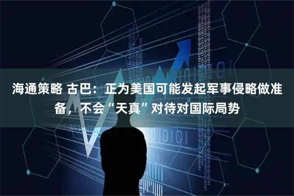 海通策略 古巴:正为美国可能发起军事侵略做准备,不会“天真”对待对国际局势