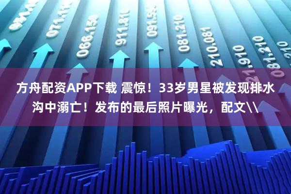方舟配资APP下载 震惊！33岁男星被发现排水沟中溺亡！发布的最后照片曝光，配文\