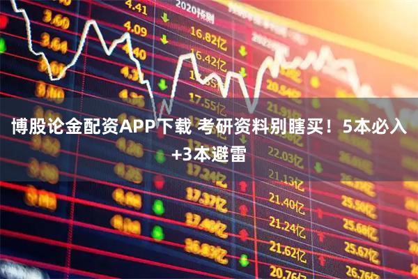 博股论金配资APP下载 考研资料别瞎买！5本必入+3本避雷