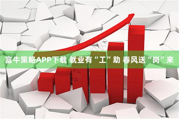 富牛策略APP下载 就业有“工”助 春风送“岗”来