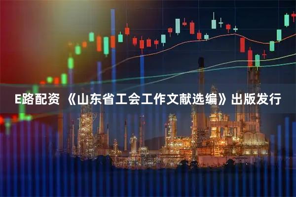 E路配资 《山东省工会工作文献选编》出版发行