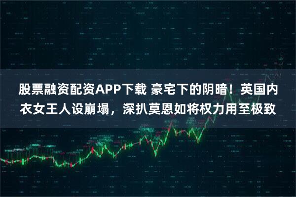 股票融资配资APP下载 豪宅下的阴暗!英国内衣女王人设崩塌,深扒莫恩如将权力用至极致