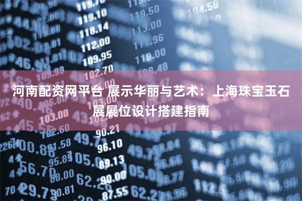 河南配资网平台 展示华丽与艺术：上海珠宝玉石展展位设计搭建指南