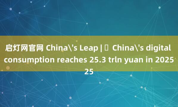 启灯网官网 China's Leap | ​China's digital consumption reaches 25.3 trln yuan in 2025