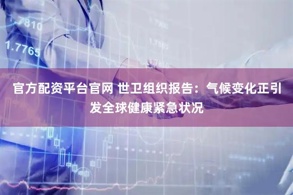 官方配资平台官网 世卫组织报告:气候变化正引发全球健康紧急状况