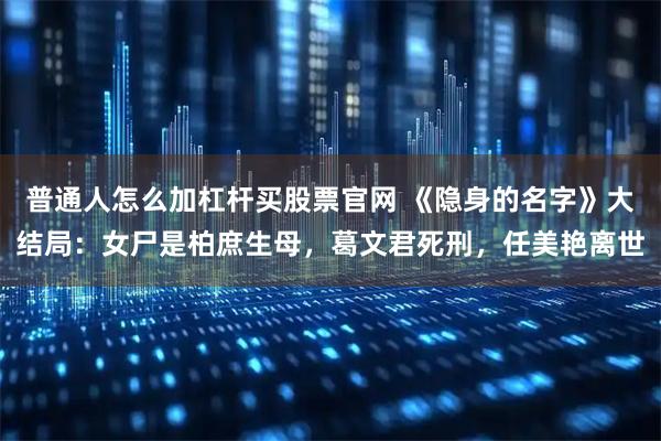 普通人怎么加杠杆买股票官网 《隐身的名字》大结局：女尸是柏庶生母，葛文君死刑，任美艳离世