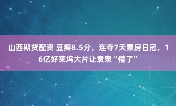 山西期货配资 豆瓣8.5分,连夺7天票房日冠,16亿好莱坞大片让袁泉“懵了”