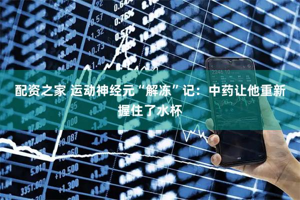 配资之家 运动神经元“解冻”记：中药让他重新握住了水杯