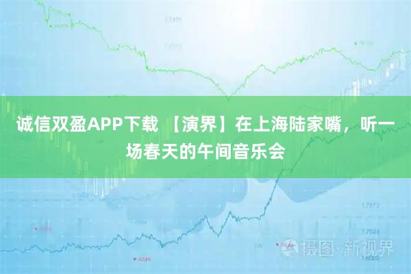 诚信双盈APP下载 【演界】在上海陆家嘴，听一场春天的午间音乐会