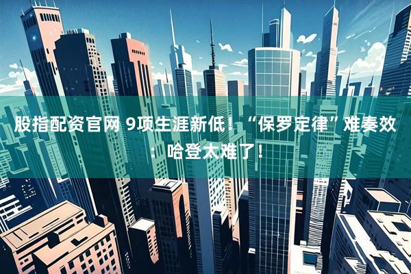 股指配资官网 9项生涯新低！“保罗定律”难奏效：哈登太难了！