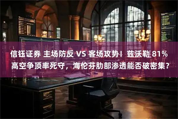 信钰证券 主场防反 VS 客场攻势！兹沃勒 81% 高空争顶率死守，海伦芬肋部渗透能否破密集？