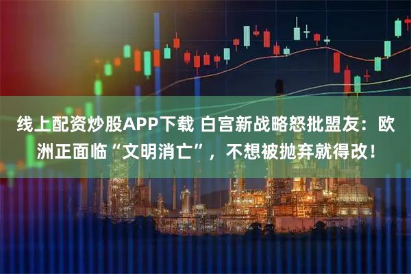 线上配资炒股APP下载 白宫新战略怒批盟友:欧洲正面临“文明消亡”,不想被抛弃就得改!