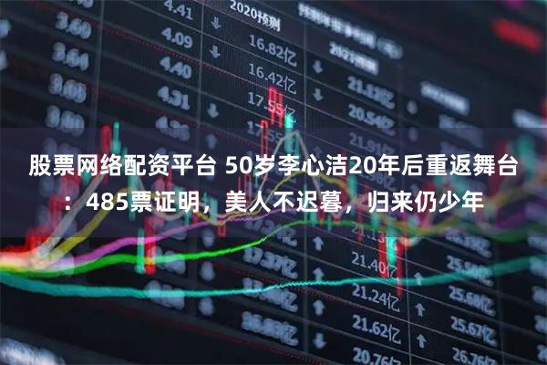 股票网络配资平台 50岁李心洁20年后重返舞台:485票证明,美人不迟暮,归来仍少年