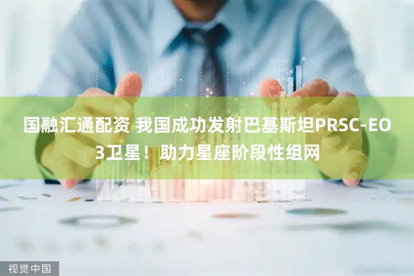国融汇通配资 我国成功发射巴基斯坦PRSC-EO3卫星！助力星座阶段性组网
