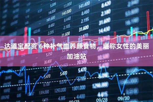 达道宝配资 6种补气血养颜食物，堪称女性的美丽加油站