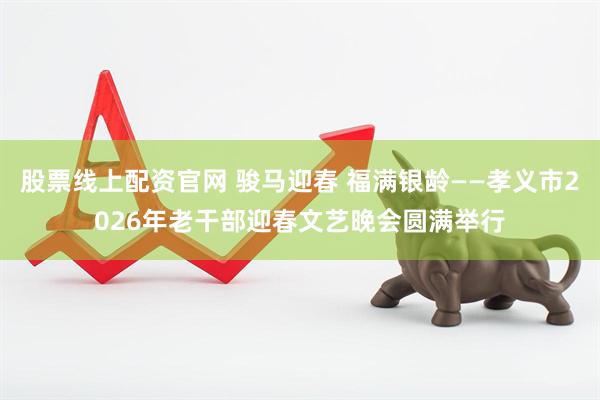股票线上配资官网 骏马迎春 福满银龄——孝义市2026年老干部迎春文艺晚会圆满举行
