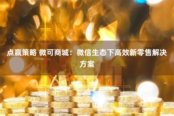 点赢策略 微可商城：微信生态下高效新零售解决方案