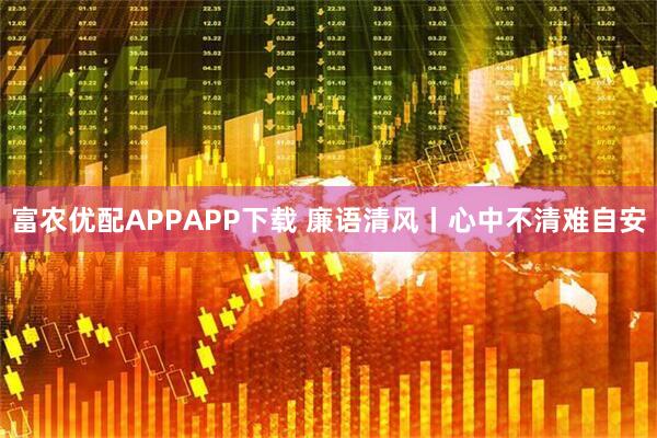 富农优配APPAPP下载 廉语清风丨心中不清难自安