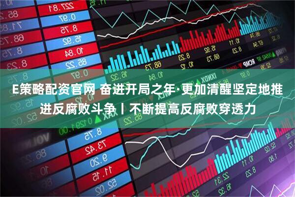 E策略配资官网 奋进开局之年·更加清醒坚定地推进反腐败斗争丨不断提高反腐败穿透力