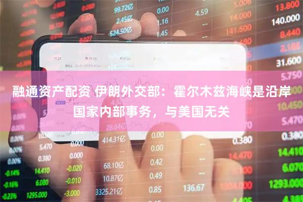 融通资产配资 伊朗外交部：霍尔木兹海峡是沿岸国家内部事务，与美国无关
