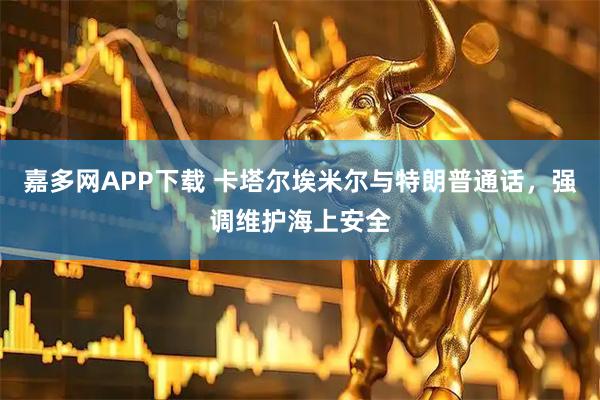 嘉多网APP下载 卡塔尔埃米尔与特朗普通话，强调维护海上安全