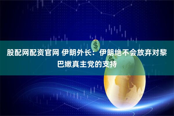股配网配资官网 伊朗外长：伊朗绝不会放弃对黎巴嫩真主党的支持