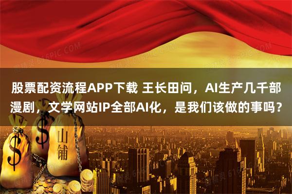 股票配资流程APP下载 王长田问，AI生产几千部漫剧，文学网站IP全部AI化，是我们该做的事吗？