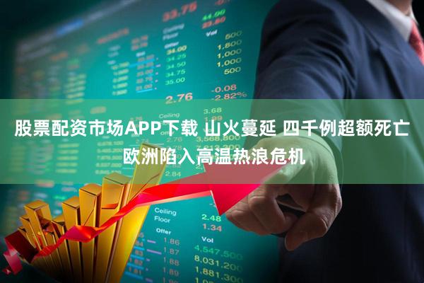 股票配资市场APP下载 山火蔓延 四千例超额死亡 欧洲陷入高温热浪危机