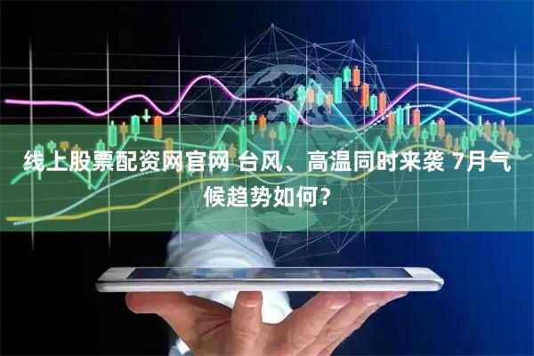线上股票配资网官网 台风、高温同时来袭 7月气候趋势如何?