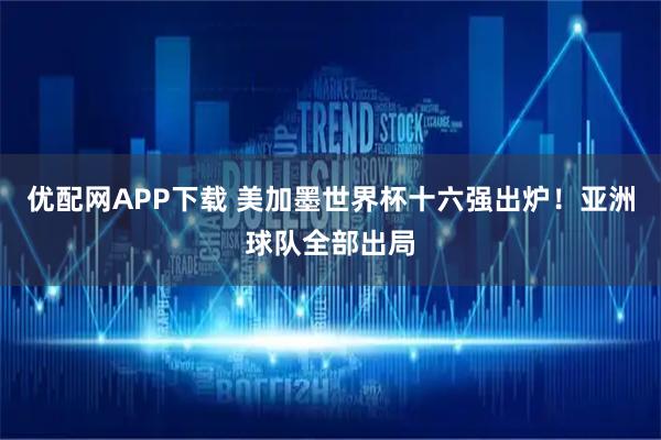 优配网APP下载 美加墨世界杯十六强出炉！亚洲球队全部出局