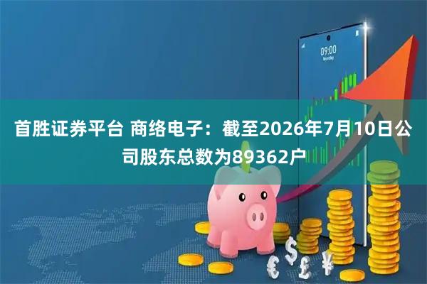 首胜证券平台 商络电子：截至2026年7月10日公司股东总数为89362户