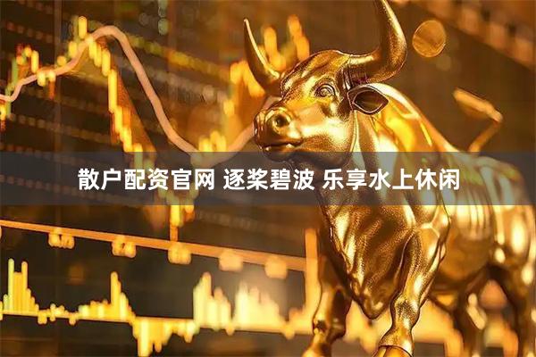 散户配资官网 逐桨碧波 乐享水上休闲