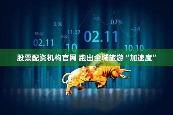 股票配资机构官网 跑出全域旅游“加速度”
