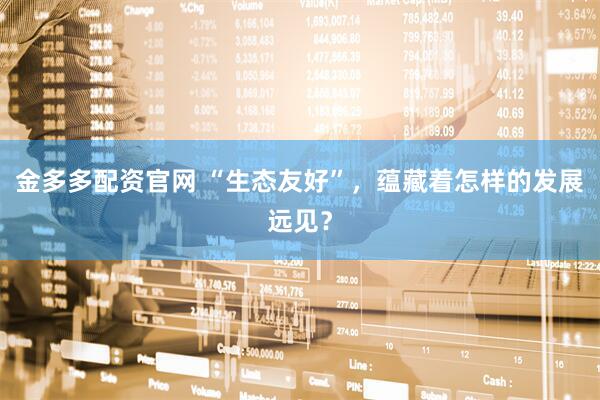 金多多配资官网 “生态友好”，蕴藏着怎样的发展远见？