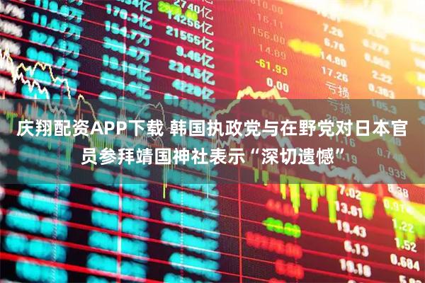 庆翔配资APP下载 韩国执政党与在野党对日本官员参拜靖国神社表示“深切遗憾”