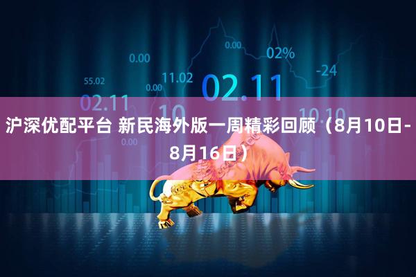 沪深优配平台 新民海外版一周精彩回顾（8月10日-8月16日）