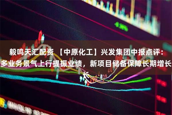 毅鸣天汇配资 【中原化工】兴发集团中报点评：多业务景气上行提振业绩，新项目储备保障长期增长