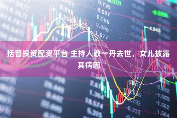 括普投资配资平台 主持人敬一丹去世，女儿披露其病因