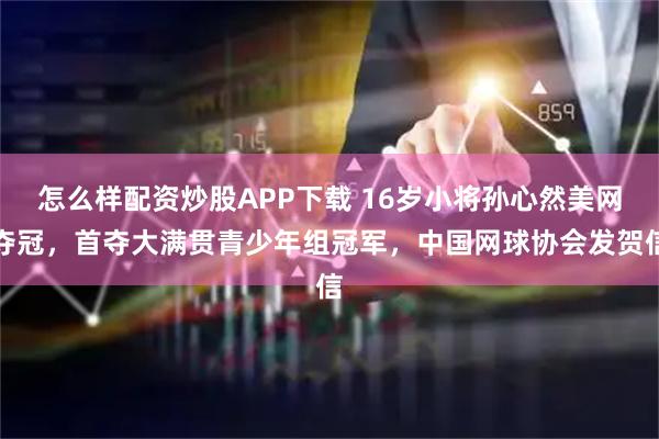 怎么样配资炒股APP下载 16岁小将孙心然美网夺冠，首夺大满贯青少年组冠军，中国网球协会发贺信